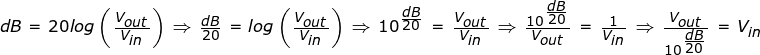 \inline \dpi{200} \fn_jvn \tiny dB=20log\left( \frac{V_{out}}{V_{in}} \right ) \Rightarrow \frac{dB}{20}=log\left ( \frac{V_{out}}{V_{in}} \right )\Rightarrow 10^{\frac{dB}{20}}=\frac{V_{out}}{V_{in}}\Rightarrow \frac{10^{\frac{dB}{20}}}{V_{out}}=\frac{1}{V_{in}}\Rightarrow \frac{V_{out}}{10^{\frac{dB}{20}}}=V_{in}